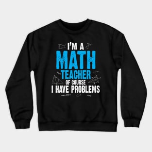 I'M A MATH TEACHER OF COURSE I HAVE PROBLEMS Crewneck Sweatshirt